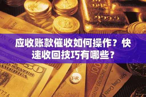 武汉应收账款催收如何操作？快速收回技巧有哪些？